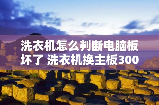 洗衣机怎么判断电脑板坏了 洗衣机换主板300贵吗