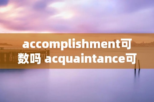 accomplishment可数吗 acquaintance可数吗 accomplishment可数吗 acquaintance可数吗