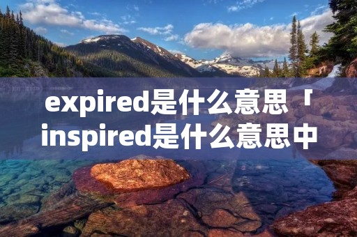 expired是什么意思「inspired是什么意思中文」