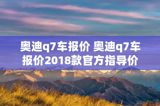 奥迪q7车报价 奥迪q7车报价2018款官方指导价