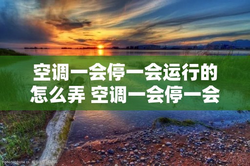 空调一会停一会运行的怎么弄 空调一会停一会运行的怎么弄才能开