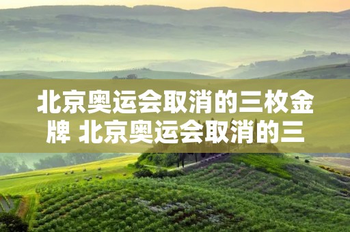 北京奥运会取消的三枚金牌 北京奥运会取消的三枚金牌原因