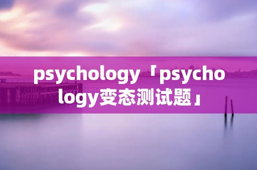 psychology「psychology变态测试题」 psychology「psychology变态测试题」