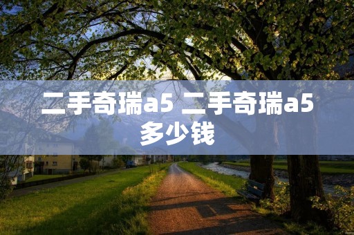 二手奇瑞a5 二手奇瑞a5多少钱 二手奇瑞a5 二手奇瑞a5多少钱