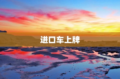 进口车上牌:步骤、要求与注意事项 进口车上牌:步骤、要求与注意事项