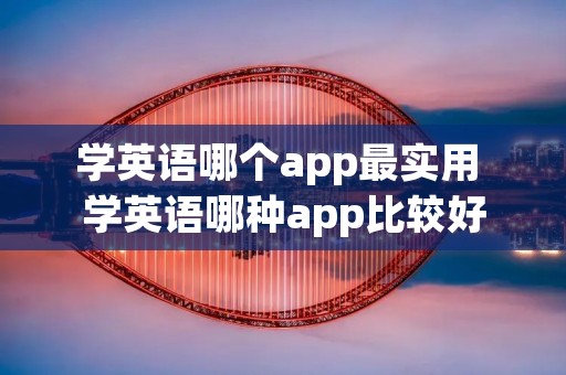 学英语哪个app最实用 学英语哪种app比较好