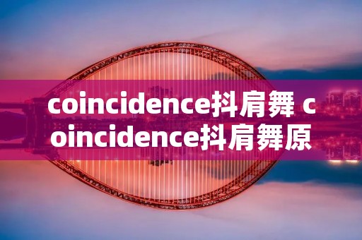 coincidence抖肩舞 coincidence抖肩舞原版歌词