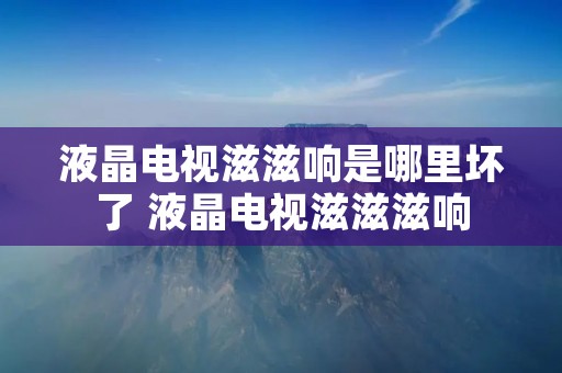 液晶电视滋滋响是哪里坏了 液晶电视滋滋滋响 液晶电视滋滋响是哪里坏了 液晶电视滋滋滋响