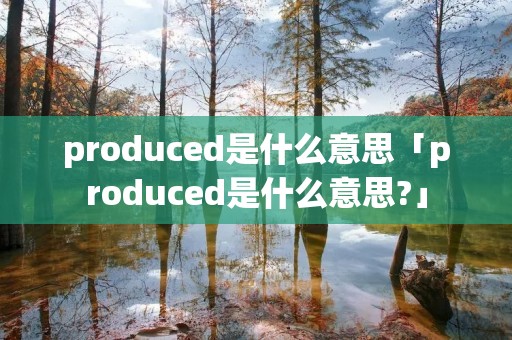 produced是什么意思「produced是什么意思?」