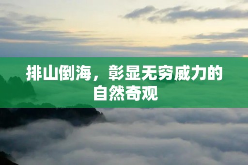 排山倒海,彰显无穷威力的自然奇观