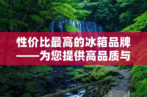 性价比最高的冰箱品牌——为您提供高品质与实惠的选择 性价比最高的冰箱品牌——为您提供高品质与实惠的选择
