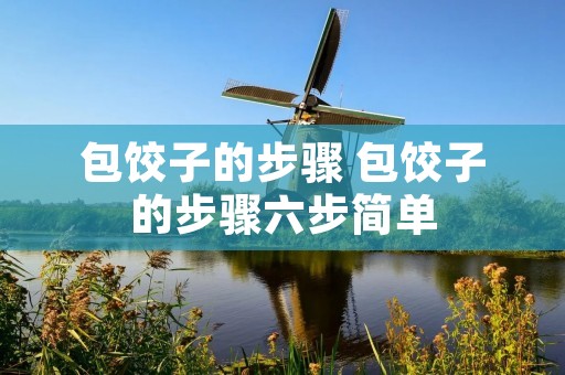 包饺子的步骤 包饺子的步骤六步简单