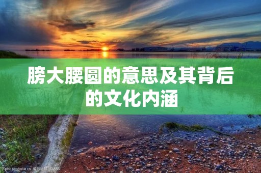 膀大腰圆的意思及其背后的文化内涵