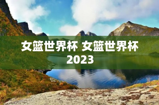女篮世界杯 女篮世界杯2023
