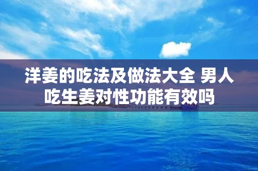 洋姜的吃法及做法大全 男人吃生姜对性功能有效吗