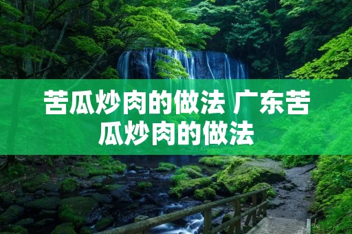 苦瓜炒肉的做法 广东苦瓜炒肉的做法
