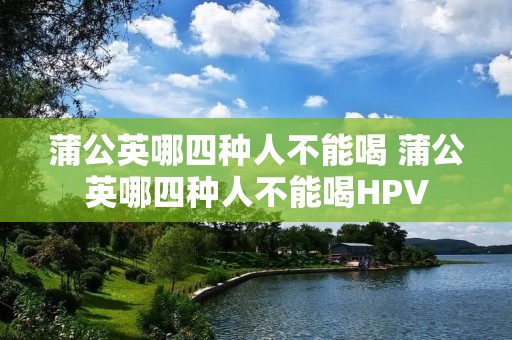 蒲公英哪四种人不能喝 蒲公英哪四种人不能喝HPV