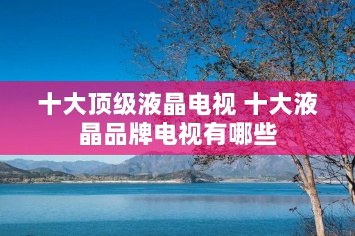 十大顶级液晶电视 十大液晶品牌电视有哪些