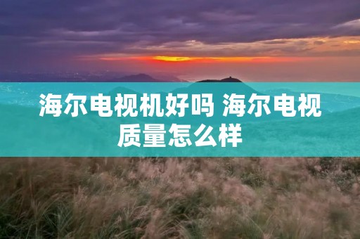海尔电视机好吗 海尔电视质量怎么样