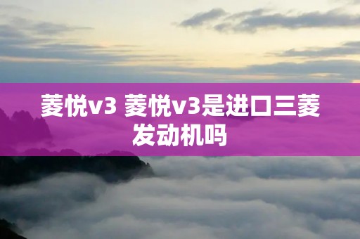 菱悦v3 菱悦v3是进口三菱发动机吗