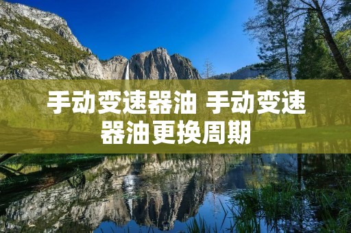 手动变速器油 手动变速器油更换周期 手动变速器油 手动变速器油更换周期