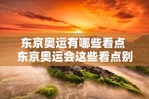 东京奥运有哪些看点 东京奥运会这些看点别错过 东京奥运有哪些看点 东京奥运会这些看点别错过
