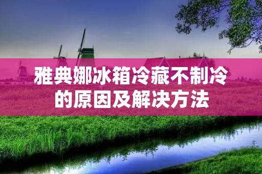 雅典娜冰箱冷藏不制冷的原因及解决方法