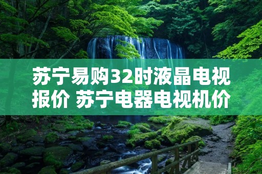 苏宁易购32时液晶电视报价 苏宁电器电视机价格32寸 苏宁易购32时液晶电视报价 苏宁电器电视机价格32寸