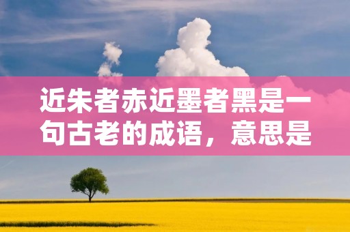 近朱者赤近墨者黑是一句古老的成语,意思是与善良的人相处,自己也会变得善良;与邪恶的人接触,自己也会受到其影响而变得邪恶。这句成语告诫人们要慎选交友,避免与不良的人结交,以免受其负面影响。