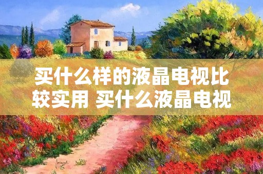 买什么样的液晶电视比较实用 买什么液晶电视比较好