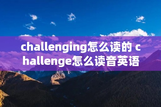 challenging怎么读的 challenge怎么读音英语 challenging怎么读的 challenge怎么读音英语