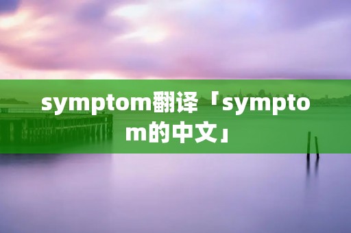 symptom翻译「symptom的中文」 symptom翻译「symptom的中文」