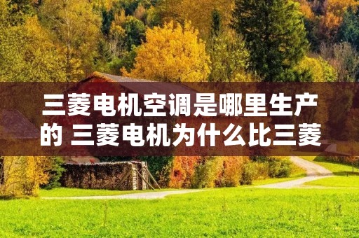 三菱电机空调是哪里生产的 三菱电机为什么比三菱重工贵