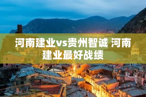 河南建业vs贵州智诚 河南建业最好战绩 河南建业vs贵州智诚 河南建业最好战绩