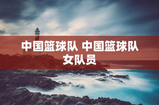 中国篮球队 中国篮球队女队员