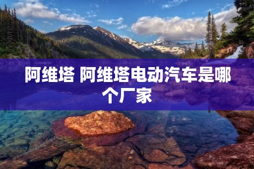 阿维塔 阿维塔电动汽车是哪个厂家 阿维塔 阿维塔电动汽车是哪个厂家