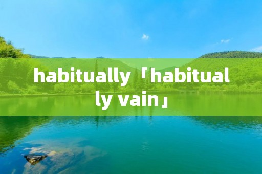 habitually「habitually vain」 habitually「habitually vain」