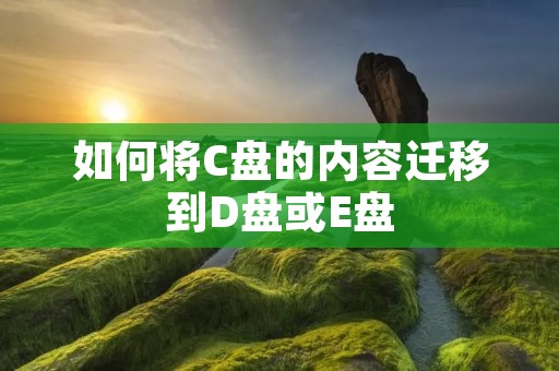 如何将C盘的内容迁移到D盘或E盘
