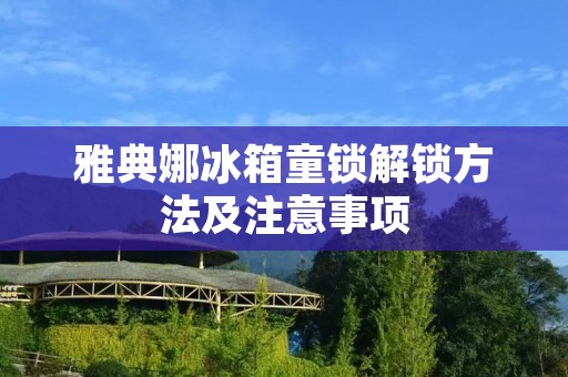 雅典娜冰箱童锁解锁方法及注意事项 雅典娜冰箱童锁解锁方法及注意事项