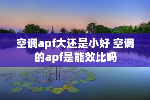 空调apf大还是小好 空调的apf是能效比吗 空调apf大还是小好 空调的apf是能效比吗