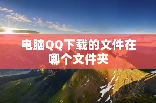 电脑QQ下载的文件在哪个文件夹