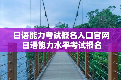 日语能力考试报名入口官网 日语能力水平考试报名