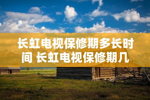 长虹电视保修期多长时间 长虹电视保修期几年