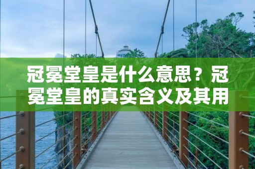 冠冕堂皇是什么意思?冠冕堂皇的真实含义及其用法详解