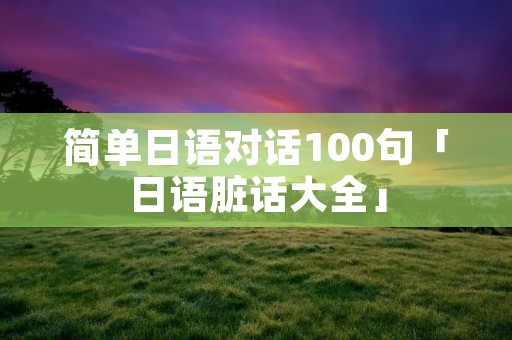 简单日语对话100句「日语脏话大全」