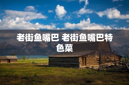 老街鱼嘴巴 老街鱼嘴巴特色菜 老街鱼嘴巴 老街鱼嘴巴特色菜