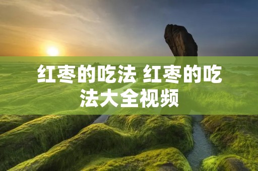 红枣的吃法 红枣的吃法大全视频