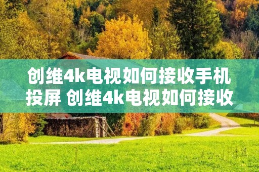 创维4k电视如何接收手机投屏 创维4k电视如何接收手机投屏信息 创维4k电视如何接收手机投屏 创维4k电视如何接收手机投屏信息
