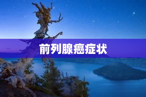 前列腺癌症状:了解早期和晚期病征的重要性