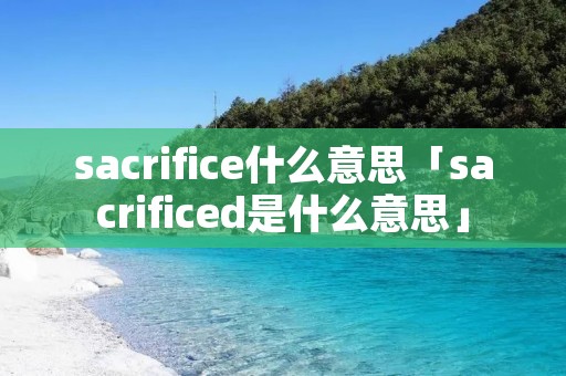 sacrifice什么意思「sacrificed是什么意思」